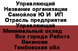 Управляющий › Название организации ­ Самойлов Ю.И, ИП › Отрасль предприятия ­ Управляющий › Минимальный оклад ­ 35 000 - Все города Работа » Вакансии   . Тамбовская обл.,Тамбов г.